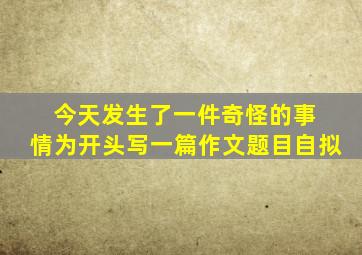 今天发生了一件奇怪的事 情为开头写一篇作文题目自拟